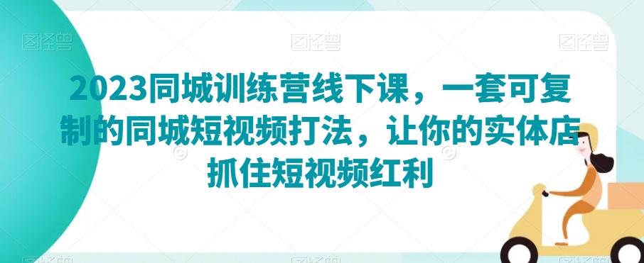 2023同城训练营线下课，一套可复制的同城短视频打法，让你的实体店抓住短视频红利-铭创资源库
