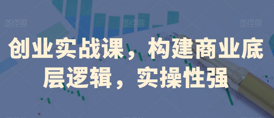 创业实战课，​构建商业底层逻辑，实操性强-铭创资源库
