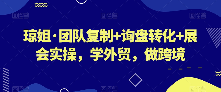 琼姐·团队复制+询盘转化+展会实操，学外贸，做跨境-铭创资源库