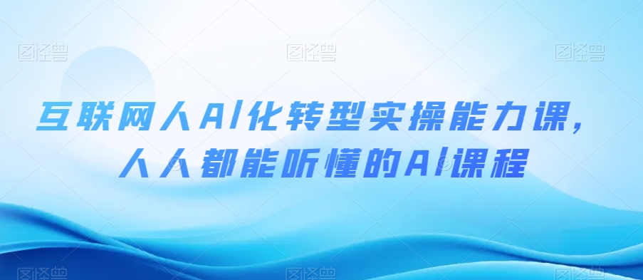 互联网人Al化转型实操能力课，人人都能听懂的Al课程-铭创资源库