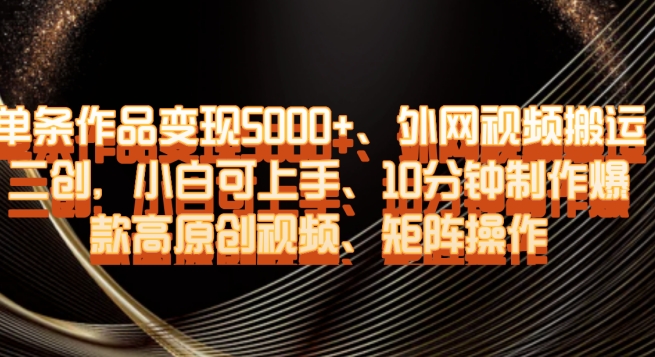 单条作品变现5000+、外网视频搬运二创，小白可上手，10分钟制作爆款高原创视频，矩阵操作【揭秘】-铭创资源库