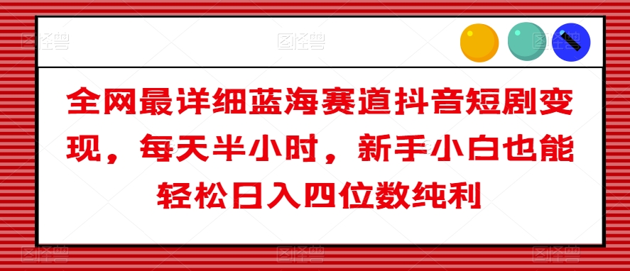 全网最详细蓝海赛道抖音短剧变现，每天半小时，新手小白也能轻松日入四位数纯利【揭秘】-铭创资源库