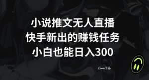 小说推文无人直播，快手新出的赚钱任务，小白也能日入300+【揭秘】-铭创资源库