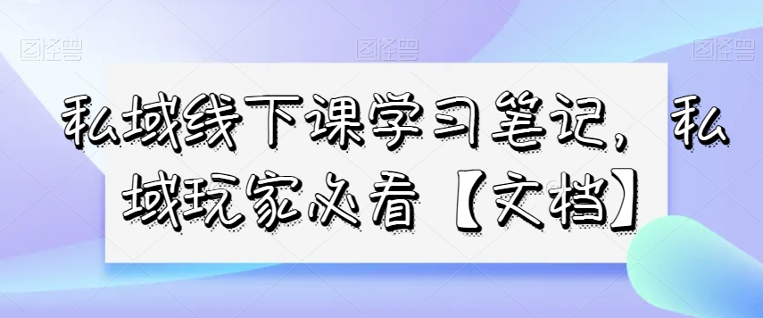 私域线下课学习笔记，​私域玩家必看【文档】-铭创资源库