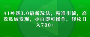 AI神器3.0最新玩法,精准引流,高效私域变现,小白即可操作,轻松日入700+【揭秘】-铭创资源库