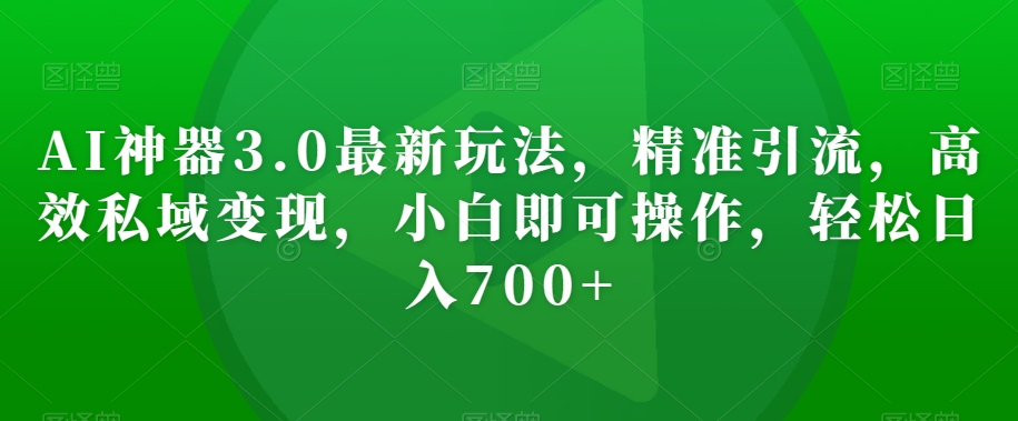 AI神器3.0最新玩法，精准引流，高效私域变现，小白即可操作，轻松日入700+【揭秘】-铭创资源库