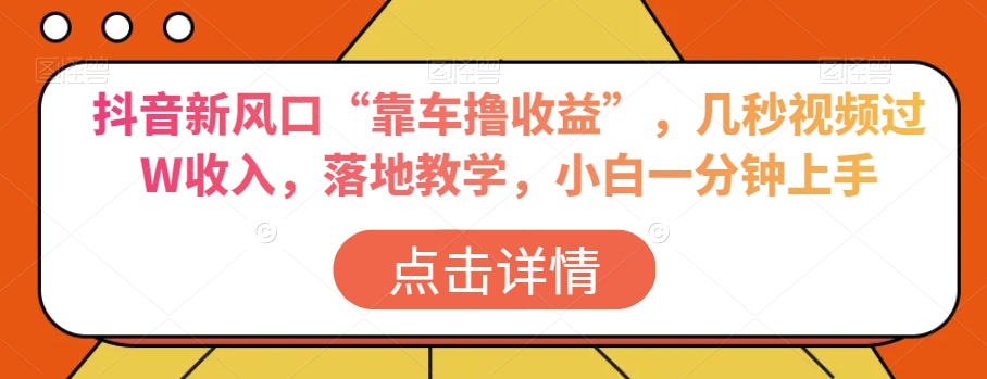 抖音新风口“靠车撸收益”，几秒视频过W收入，落地教学，小白一分钟上手【揭秘】-铭创资源库