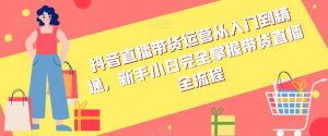 抖音直播带货运营从入门到精通,新手小白完全掌握带货直播全流程-铭创资源库