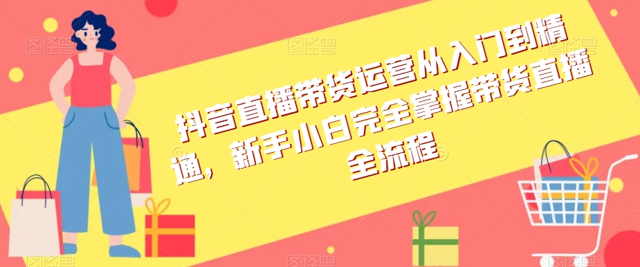 抖音直播带货运营从入门到精通，新手小白完全掌握带货直播全流程-铭创资源库