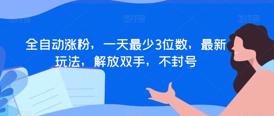 全自动涨粉，一天最少3位数，最新玩法，解放双手，不封号【揭秘】-铭创资源库