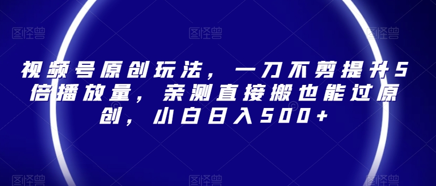 视频号原创玩法，一刀不剪提升5倍播放量，亲测直接搬也能过原创，小白日入500+【揭秘】-铭创资源库