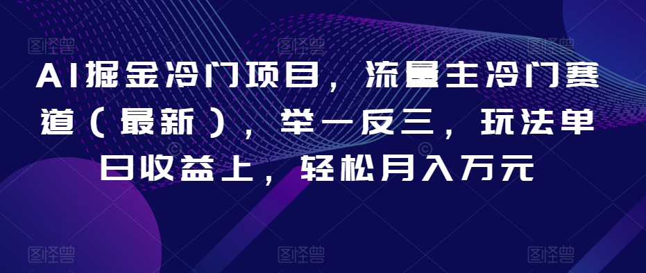 AI掘金冷门项目，流量主冷门赛道（最新），举一反三，玩法单日收益上，轻松月入万元【揭秘】-铭创资源库