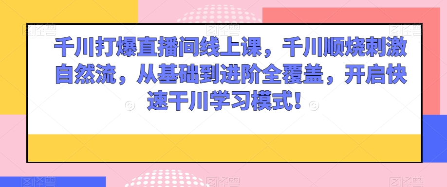 千川打爆直播间线上课，千川顺烧刺激自然流，从基础到进阶全覆盖，开启快速干川学习模式！-铭创资源库