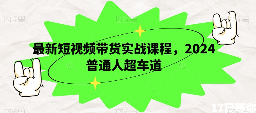 最新短视频带货实战课程，2024普通人超车道-铭创资源库