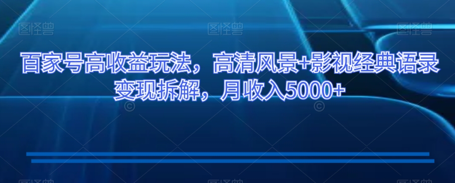 百家号高收益玩法，高清风景+影视经典语录变现拆解，月收入5000+【揭秘】-铭创资源库