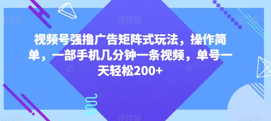 视频号强撸广告矩阵式玩法，操作简单，一部手机几分钟一条视频，单号一天轻松200+【揭秘】-铭创资源库
