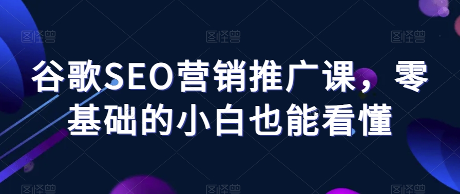 谷歌SEO营销推广课，零基础的小白也能看懂-铭创资源库