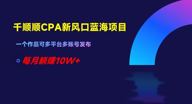 千顺顺CPA新风口蓝海项目，一个作品可多平台多账号发布，每月躺赚10W+【揭秘】-铭创资源库