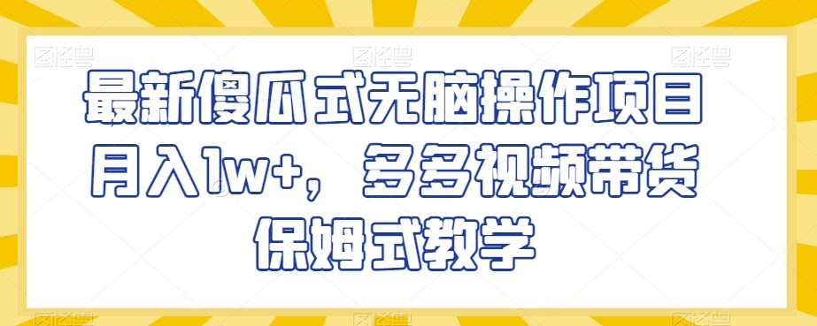 最新傻瓜式无脑操作项目月入1w+，多多视频带货保姆式教学【揭秘】-铭创资源库