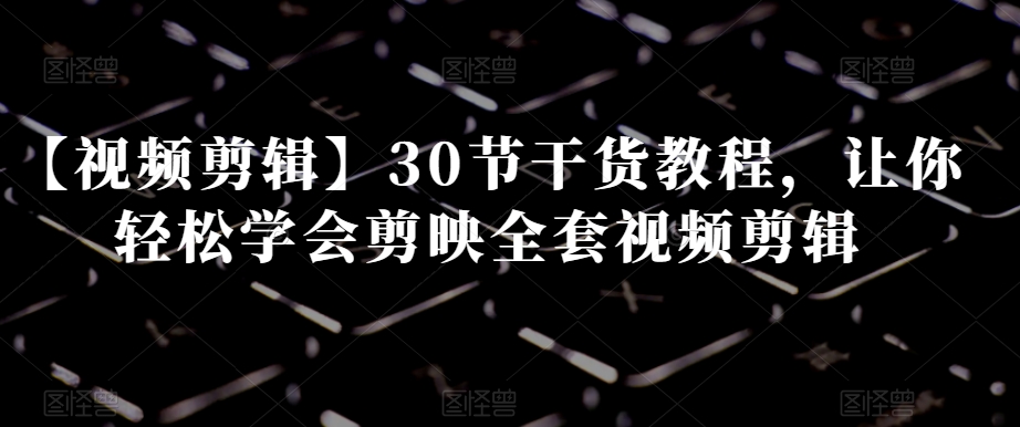 【视频剪辑】30节干货教程，让你轻松学会剪映全套视频剪辑-铭创资源库