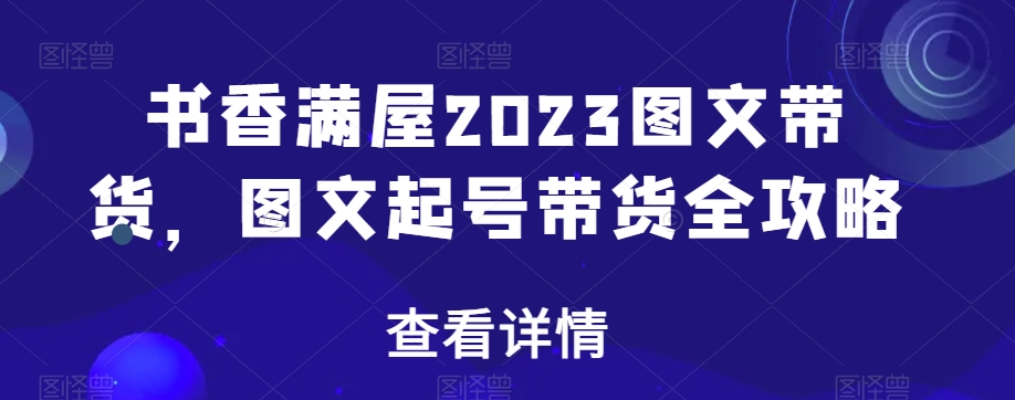 书香满屋2023图文带货，图文起号带货全攻略-铭创资源库