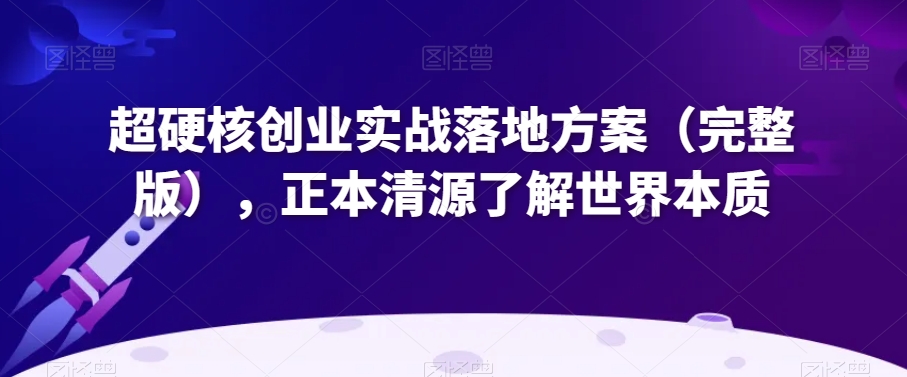 超硬核创业实战落地方案（完整版），正本清源了解世界本质-铭创资源库