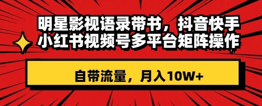 明星影视语录带书，抖音快手小红书视频号多平台矩阵操作，自带流量，月入10W+【揭秘】-铭创资源库