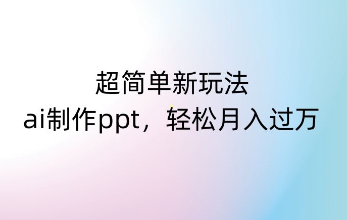 超简单新玩法，靠ai制作PPT，几分钟一个作品，小白也可以操作，月入过万【揭秘】-铭创资源库