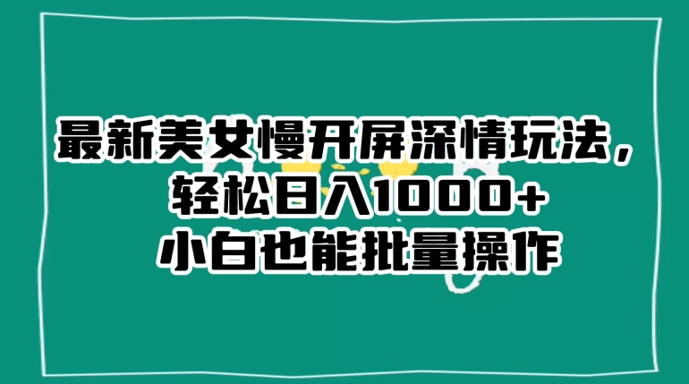 最新美女慢开屏深情玩法，轻松日入1000+小白也能批量操作-铭创资源库