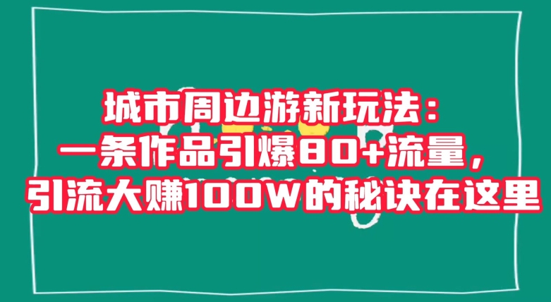 城市周边游新玩法：一条作品引爆80+流量，引流大赚100W的秘诀在这里【揭秘】-铭创资源库