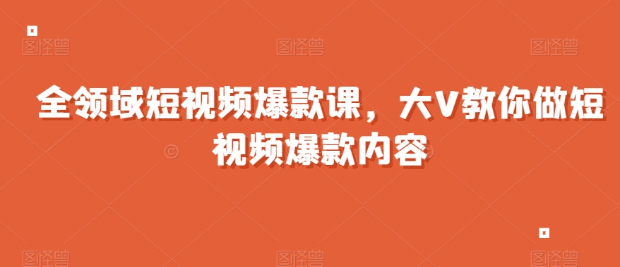 全领域短视频爆款课，全网两千万粉丝大V教你做短视频爆款内容-铭创资源库