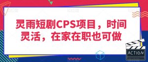 灵雨短剧CPS项目,时间灵活,在家在职也可做-铭创资源库