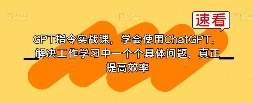GPT指令实战课，学会使用ChatGPT，解决工作学习中一个个具体问题，真正提高效率-铭创资源库