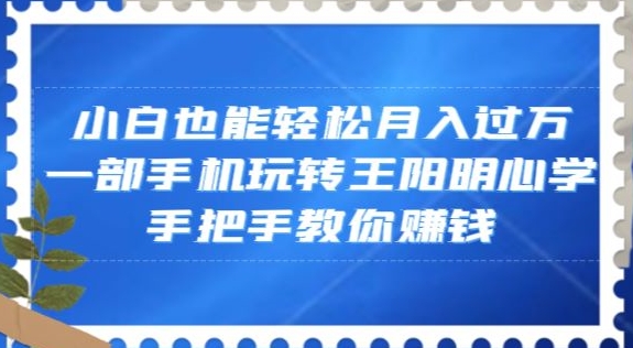 小白也能轻松月入过万，一部手机玩转王阳明心学，手把手教你赚钱【揭秘】-铭创资源库