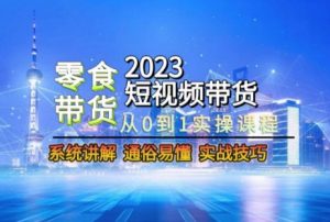 2023短视频带货-零食赛道，从0-1实操课程，系统讲解实战技巧-铭创资源库