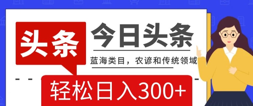 AI头条传统和农谚领域，蓝海类目，搬运+AI优化，轻松日入300+【揭秘】-铭创资源库
