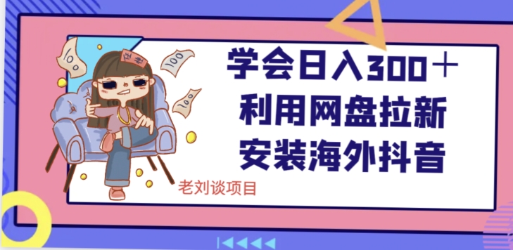 学会日入300＋，利用网盘拉新安装海外抖音保姆级教学【揭秘】-铭创资源库