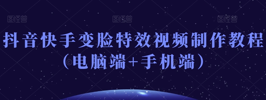 抖音快手变脸特效视频制作教程（电脑端+手机端）-铭创资源库