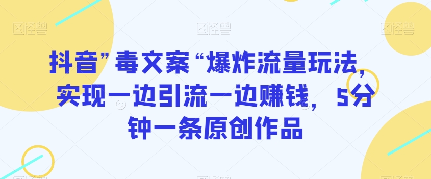 抖音”毒文案“爆炸流量玩法，实现一边引流一边赚钱，5分钟一条原创作品【揭秘】-铭创资源库