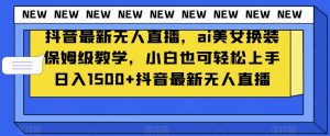 抖音最新无人直播，ai美女换装保姆级教学，小白也可轻松上手日入1500+【揭秘】-铭创资源库