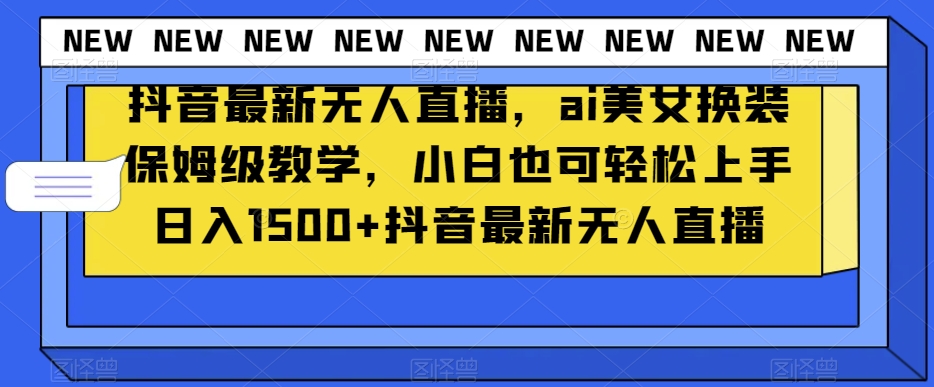 抖音最新无人直播，ai美女换装保姆级教学，小白也可轻松上手日入1500+【揭秘】-铭创资源库