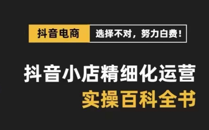 抖音小店精细化运营百科全书，保姆级运营实操讲解-铭创资源库