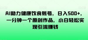 AI助力健康饮食账号,日入500+,一分钟一个原创作品,小白轻松实现引流赚钱【揭秘】-铭创资源库
