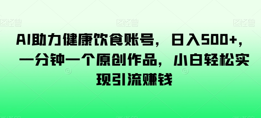 AI助力健康饮食账号，日入500+，一分钟一个原创作品，小白轻松实现引流赚钱【揭秘】-铭创资源库