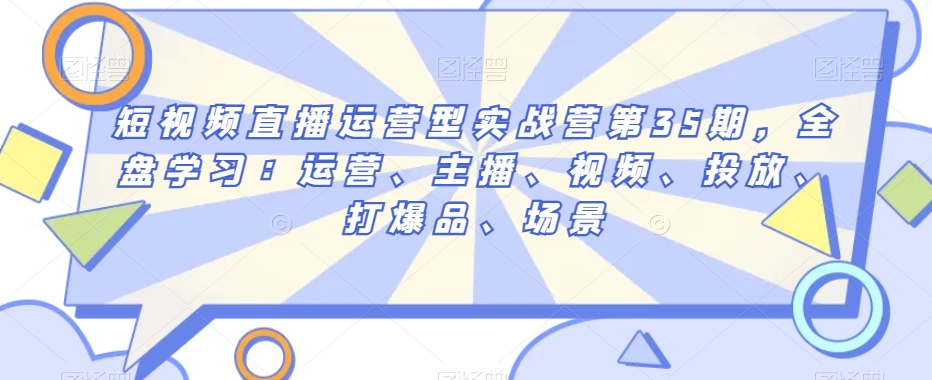 短视频直播运营型实战营第35期，全盘学习：运营、主播、视频、投放、打爆品、场景-铭创资源库