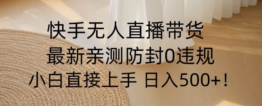 快手无人直播带货从0-1落地教学，最新防封0粉开播，小白可上手日入500+【揭秘】-铭创资源库