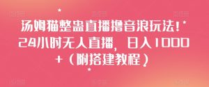 汤姆猫整蛊直播撸音浪玩法!24小时无人直播,日入1000+(附搭建教程)【揭秘】-铭创资源库