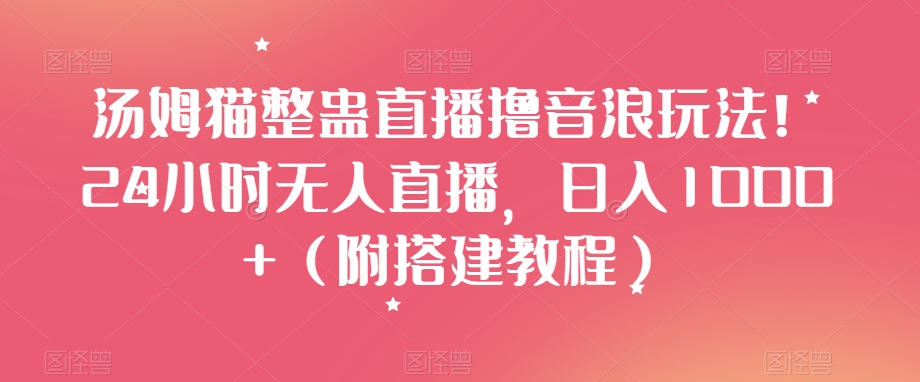 汤姆猫整蛊直播撸音浪玩法！24小时无人直播，日入1000+（附搭建教程）【揭秘】-铭创资源库