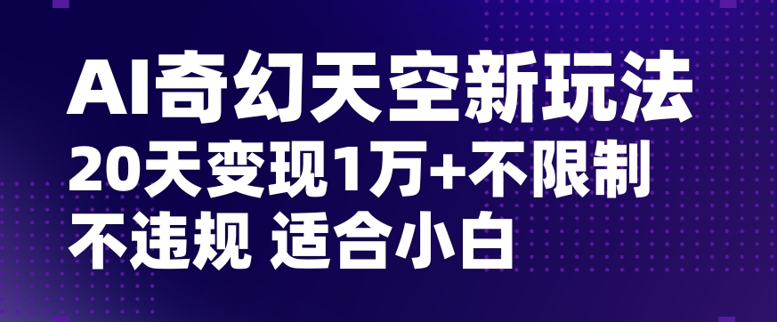 AI奇幻天空，20天变现五位数玩法，不限制不违规不封号玩法，适合小白操作【揭秘】-铭创资源库