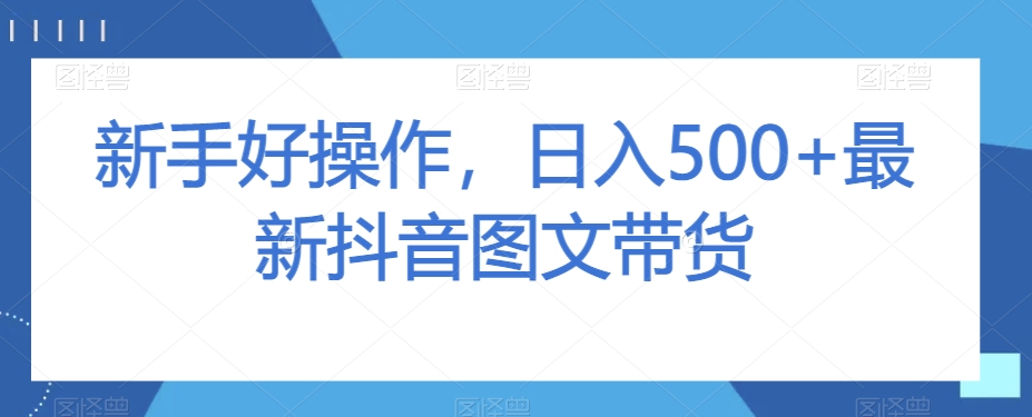 新手好操作，日入500+最新抖音图文带货【揭秘】-铭创资源库